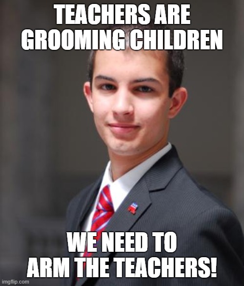 Conservative logic | TEACHERS ARE GROOMING CHILDREN; WE NEED TO ARM THE TEACHERS! | image tagged in college conservative,conservative logic,grooming,groomer,lgbtq,mass shooting | made w/ Imgflip meme maker