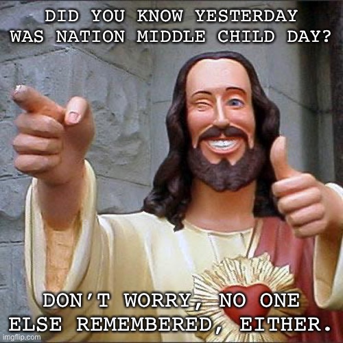 Fun Fact #1 | DID YOU KNOW YESTERDAY WAS NATION MIDDLE CHILD DAY? DON’T WORRY, NO ONE ELSE REMEMBERED, EITHER. | image tagged in memes,buddy christ | made w/ Imgflip meme maker