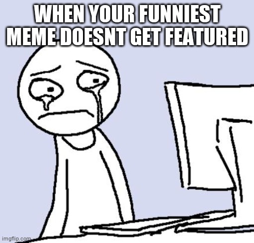 memes |  WHEN YOUR FUNNIEST MEME DOESNT GET FEATURED | image tagged in crying computer reaction | made w/ Imgflip meme maker