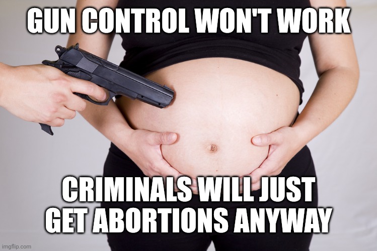 Abortion by gun | GUN CONTROL WON'T WORK CRIMINALS WILL JUST GET ABORTIONS ANYWAY | image tagged in abortion by gun | made w/ Imgflip meme maker