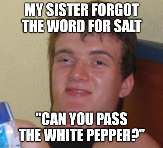 10 Guy |  MY SISTER FORGOT THE WORD FOR SALT; "CAN YOU PASS THE WHITE PEPPER?" | image tagged in memes,10 guy,memes | made w/ Imgflip meme maker