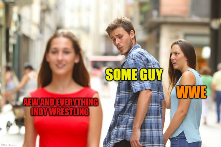 I know this is true | SOME GUY; WWE; AEW AND EVERYTHING INDY WRESTLING | image tagged in memes,distracted boyfriend | made w/ Imgflip meme maker