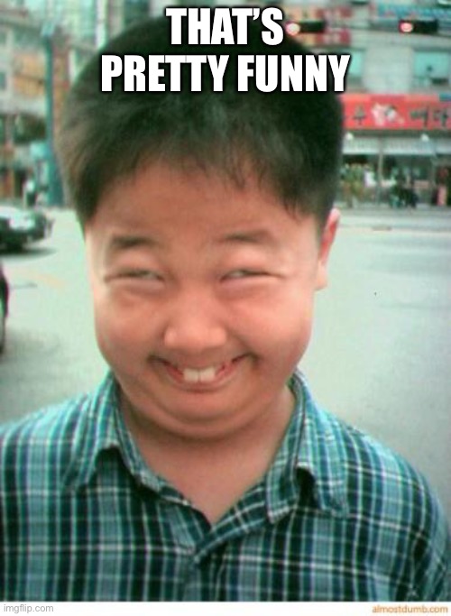 funny asian face | THAT’S PRETTY FUNNY | image tagged in funny asian face | made w/ Imgflip meme maker