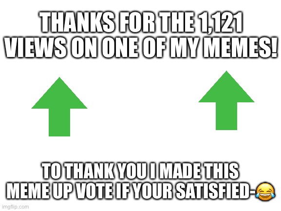Thanks guys! | THANKS FOR THE 1,121 VIEWS ON ONE OF MY MEMES! TO THANK YOU I MADE THIS MEME UP VOTE IF YOUR SATISFIED-😂 | image tagged in blank white template | made w/ Imgflip meme maker