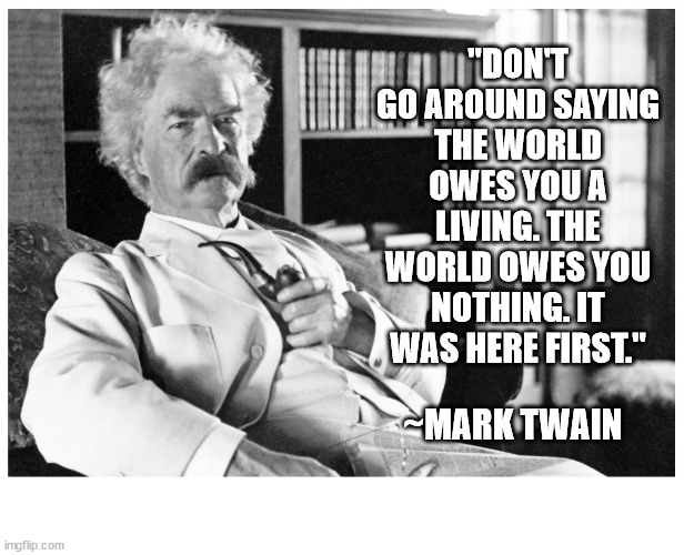 Notice To Liberals | "DON'T GO AROUND SAYING THE WORLD OWES YOU A LIVING. THE WORLD OWES YOU NOTHING. IT WAS HERE FIRST."; ~MARK TWAIN | image tagged in mark twain,famous quotes | made w/ Imgflip meme maker