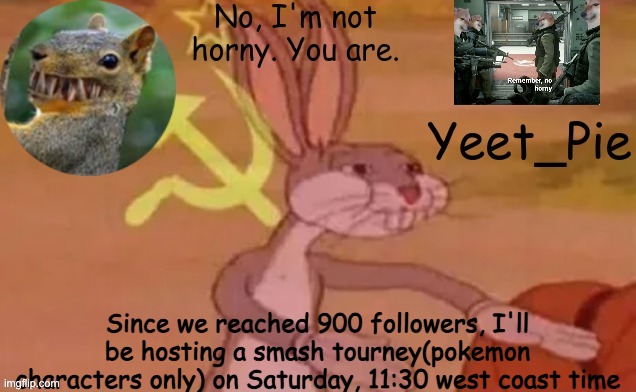 enter in comments | Since we reached 900 followers, I'll be hosting a smash tourney(pokemon characters only) on Saturday, 11:30 west coast time | image tagged in yeet_pie | made w/ Imgflip meme maker