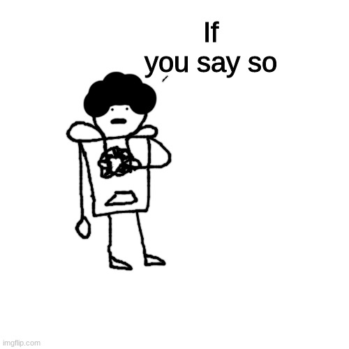Blank Transparent Square Meme | If you say so | image tagged in memes,blank transparent square | made w/ Imgflip meme maker