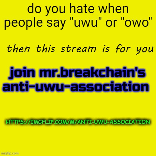 Blank Transparent Square Meme | do you hate when people say "uwu" or "owo"; then this stream is for you; join mr.breakchain's anti-uwu-association; HTTPS://IMGFLIP.COM/M/ANTI-UWU-ASSOCIATION | image tagged in memes,blank transparent square | made w/ Imgflip meme maker