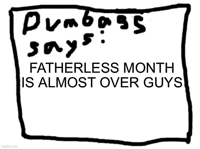 idk | FATHERLESS MONTH IS ALMOST OVER GUYS | image tagged in idk | made w/ Imgflip meme maker