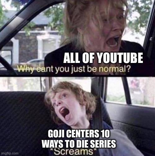 If you haven’t watched it yet, do it!!! | ALL OF YOUTUBE; GOJI CENTERS 10 WAYS TO DIE SERIES | image tagged in why can't you just be normal | made w/ Imgflip meme maker