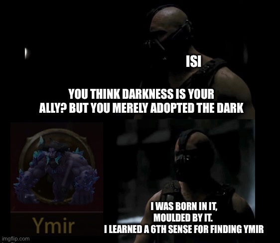 Ymir can’t hide from bane | ISI; YOU THINK DARKNESS IS YOUR ALLY? BUT YOU MERELY ADOPTED THE DARK; I WAS BORN IN IT, MOULDED BY IT. 
I LEARNED A 6TH SENSE FOR FINDING YMIR | image tagged in you think darkness is your ally | made w/ Imgflip meme maker