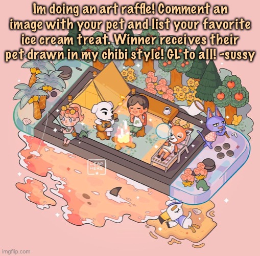 ^^ (raffle ends tomorrow in the afternoon) | Im doing an art raffle! Comment an image with your pet and list your favorite ice cream treat. Winner receives their pet drawn in my chibi style! GL to all! -sussy | image tagged in art raffle,summer,why are you reading this | made w/ Imgflip meme maker