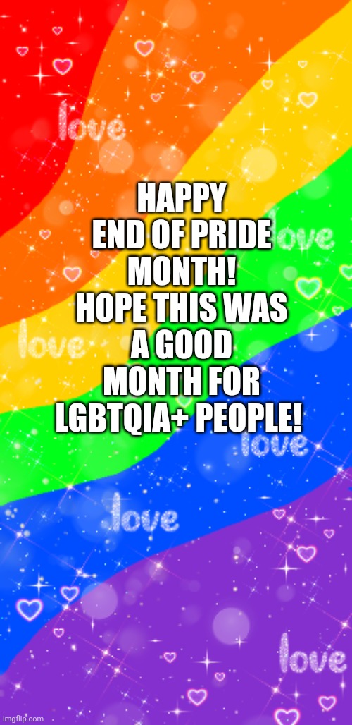 Happy end of pride month! | HAPPY END OF PRIDE MONTH! HOPE THIS WAS A GOOD MONTH FOR LGBTQIA+ PEOPLE! | image tagged in pride month,gay pride,pride,lgbtq | made w/ Imgflip meme maker