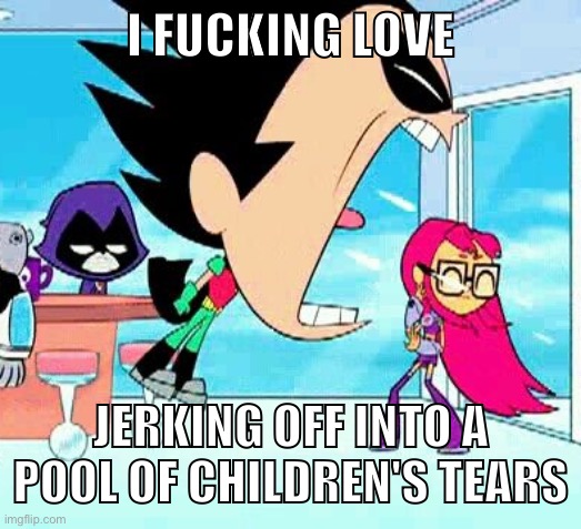 robin yelling at starfire | I FUCKING LOVE; JERKING OFF INTO A POOL OF CHILDREN'S TEARS | image tagged in robin yelling at starfire | made w/ Imgflip meme maker