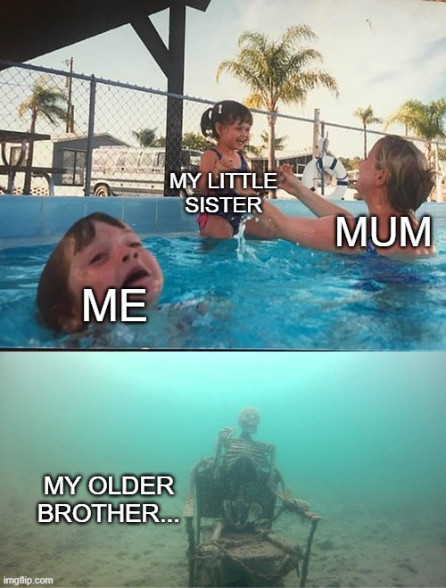 Mother Ignoring Kid Drowning In A Pool | MY LITTLE SISTER; MUM; ME; MY OLDER BROTHER... | image tagged in mother ignoring kid drowning in a pool | made w/ Imgflip meme maker