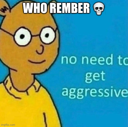 no need to get aggressive | WHO REMBER 💀 | image tagged in no need to get aggressive | made w/ Imgflip meme maker