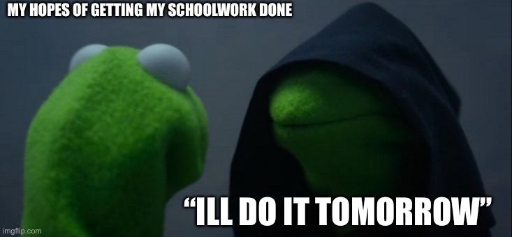 Evil Kermit | MY HOPES OF GETTING MY SCHOOLWORK DONE; “ILL DO IT TOMORROW” | image tagged in procrastinate,kermit,why are you reading this | made w/ Imgflip meme maker