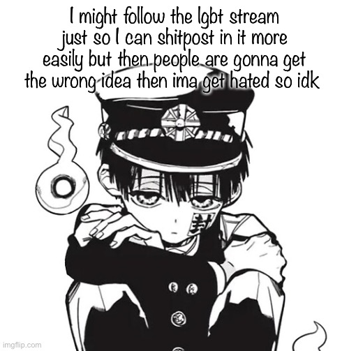 I like shitposting in the lgbtq stream, it’s trolling | I might follow the lgbt stream just so I can shitpost in it more easily but then people are gonna get the wrong idea then ima get hated so idk | image tagged in hanako | made w/ Imgflip meme maker