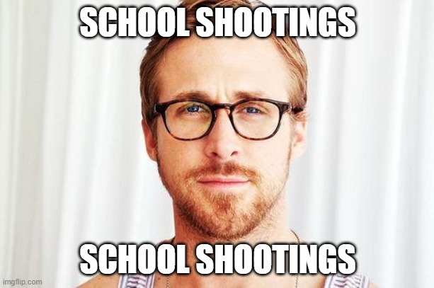 Intellectual Ryan Gosling | SCHOOL SHOOTINGS SCHOOL SHOOTINGS | image tagged in intellectual ryan gosling | made w/ Imgflip meme maker