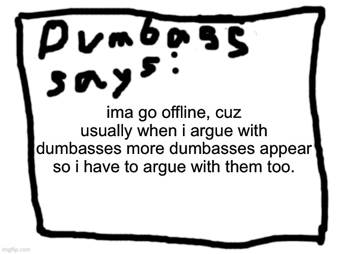 idk | ima go offline, cuz usually when i argue with dumbasses more dumbasses appear so i have to argue with them too. | image tagged in idk | made w/ Imgflip meme maker