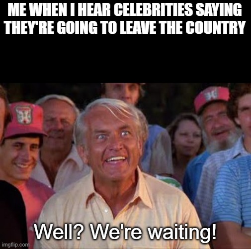 ted knight | ME WHEN I HEAR CELEBRITIES SAYING THEY'RE GOING TO LEAVE THE COUNTRY Well? We're waiting! | image tagged in ted knight | made w/ Imgflip meme maker