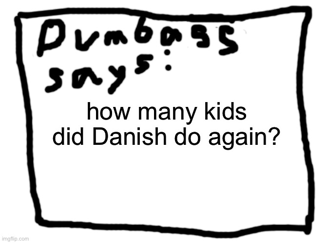 idk | how many kids did Danish do again? | image tagged in idk | made w/ Imgflip meme maker