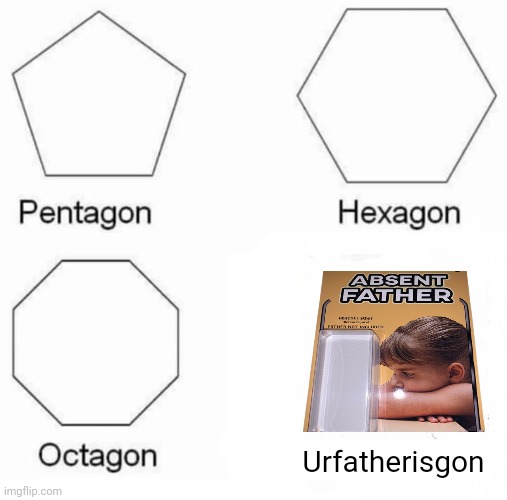 y e s | Urfatherisgon | image tagged in memes,pentagon hexagon octagon,fatherless | made w/ Imgflip meme maker