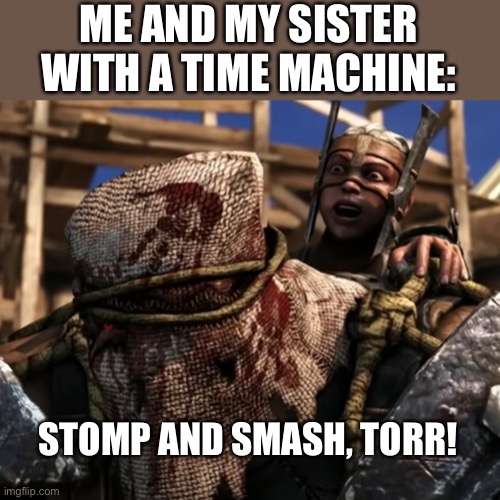 Ferra/Torr | ME AND MY SISTER WITH A TIME MACHINE: STOMP AND SMASH, TORR! | image tagged in lies deceit | made w/ Imgflip meme maker