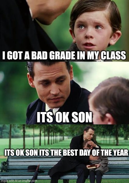 The Best Day of the Year | I GOT A BAD GRADE IN MY CLASS; ITS OK SON; ITS OK SON ITS THE BEST DAY OF THE YEAR | image tagged in memes,finding neverland | made w/ Imgflip meme maker