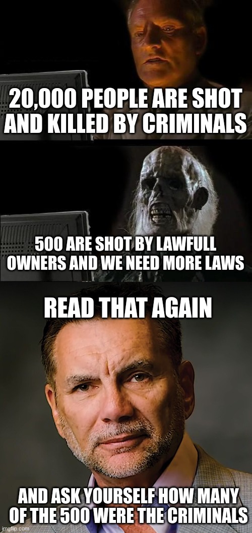 Estimate crooked politicians, give or take them all. | 20,000 PEOPLE ARE SHOT AND KILLED BY CRIMINALS; 500 ARE SHOT BY LAWFULL OWNERS AND WE NEED MORE LAWS; READ THAT AGAIN; AND ASK YOURSELF HOW MANY OF THE 500 WERE THE CRIMINALS | image tagged in memes,i'll just wait here | made w/ Imgflip meme maker