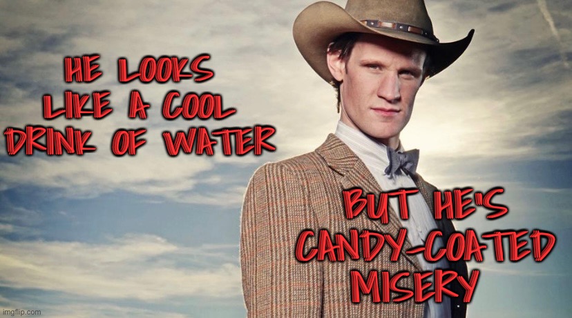 Candy coated misery | HE LOOKS LIKE A COOL DRINK OF WATER; BUT HE’S CANDY-COATED MISERY | image tagged in doctor who,eleventh doctor,matt smith | made w/ Imgflip meme maker