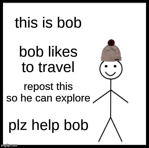 Be Like Bill | this is bob; bob likes to travel; repost this so he can explore; plz help bob | image tagged in memes,be like bill | made w/ Imgflip meme maker