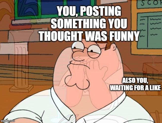 YOU, POSTING SOMETHING YOU THOUGHT WAS FUNNY; ALSO YOU, WAITING FOR A LIKE | image tagged in inner me,crying,peter griffin | made w/ Imgflip meme maker