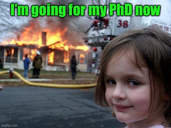 Disaster Girl Meme | I’m going for my PhD now | image tagged in memes,disaster girl | made w/ Imgflip meme maker