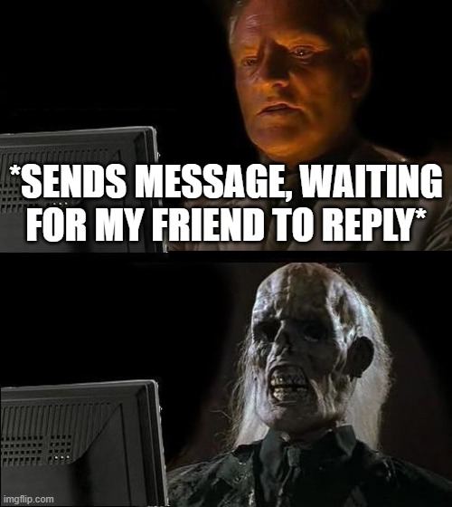 It always happens.. | *SENDS MESSAGE, WAITING FOR MY FRIEND TO REPLY* | image tagged in memes,i'll just wait here | made w/ Imgflip meme maker