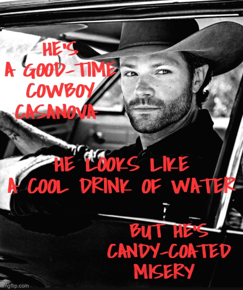 Cowboy Casanova | HE’S A GOOD-TIME COWBOY CASANOVA; HE LOOKS LIKE A COOL DRINK OF WATER; BUT HE’S CANDY-COATED MISERY | image tagged in jared padalecki,walker | made w/ Imgflip meme maker