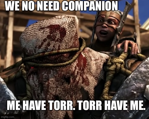 Ferra/Torr | WE NO NEED COMPANION ME HAVE TORR. TORR HAVE ME. | image tagged in lies deceit | made w/ Imgflip meme maker