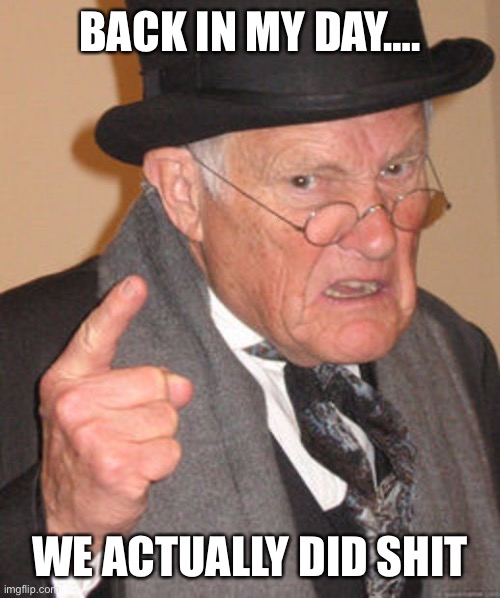 Back in my day | BACK IN MY DAY…. WE ACTUALLY DID SHIT | image tagged in back in my day | made w/ Imgflip meme maker