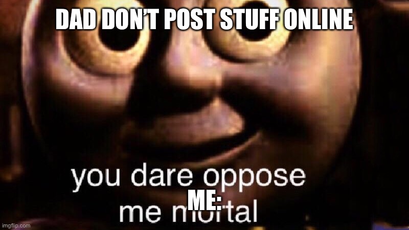 You dare oppose me mortal | DAD DON’T POST STUFF ONLINE; ME: | image tagged in you dare oppose me mortal | made w/ Imgflip meme maker