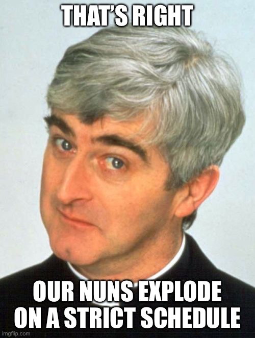 Father Ted Meme | THAT’S RIGHT OUR NUNS EXPLODE ON A STRICT SCHEDULE | image tagged in memes,father ted | made w/ Imgflip meme maker