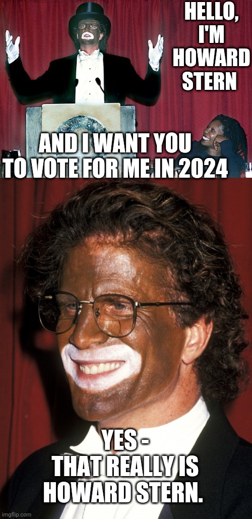 No Vote for Stern | HELLO,
I'M HOWARD STERN; AND I WANT YOU TO VOTE FOR ME IN 2024; YES -
THAT REALLY IS HOWARD STERN. | image tagged in leftists,liberals,democrats,stern,2024,blackface | made w/ Imgflip meme maker