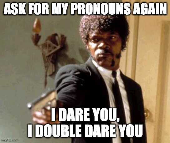The logical reaction to being asked for your pronouns | ASK FOR MY PRONOUNS AGAIN; I DARE YOU,
I DOUBLE DARE YOU | image tagged in say that again i dare you,pronouns,transgender,tired of hearing about transgenders,stupid liberals,liberals | made w/ Imgflip meme maker