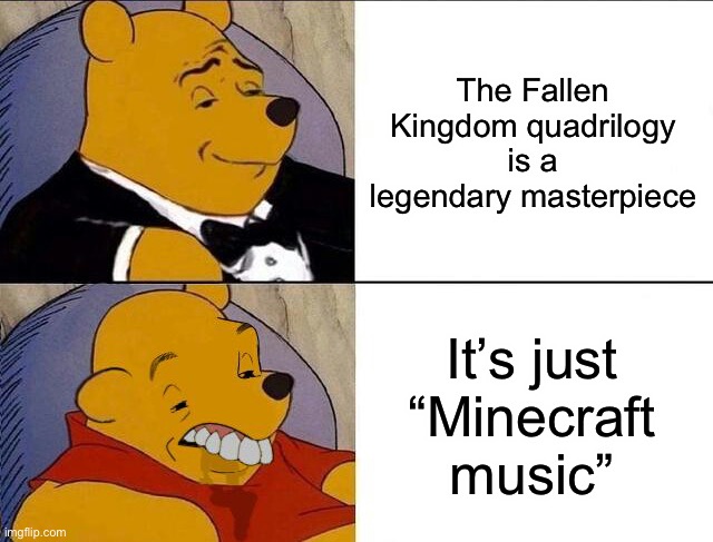 titles, amirite? | The Fallen Kingdom quadrilogy is a legendary masterpiece; It’s just “Minecraft music” | image tagged in tuxedo winnie the pooh grossed reverse | made w/ Imgflip meme maker