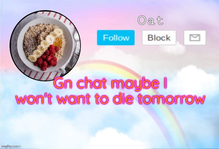 Oat temp 2 | Gn chat maybe I won't want to die tomorrow | image tagged in oat temp 2 | made w/ Imgflip meme maker