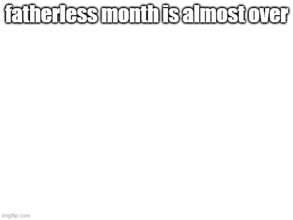Blank White Template | fatherless month is almost over | image tagged in blank white template | made w/ Imgflip meme maker