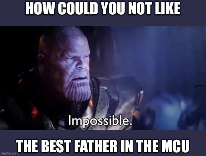 Thanos Impossible | HOW COULD YOU NOT LIKE THE BEST FATHER IN THE MCU | image tagged in thanos impossible | made w/ Imgflip meme maker