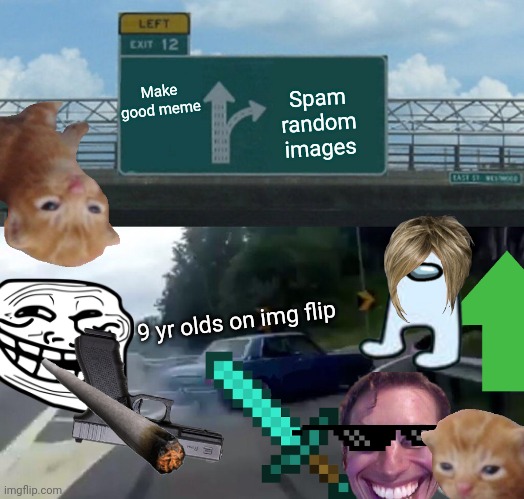 Left Exit 12 Off Ramp |  Make good meme; Spam random images; 9 yr olds on img flip | image tagged in memes,left exit 12 off ramp | made w/ Imgflip meme maker