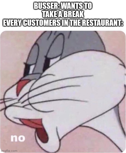 Bugs Bunny No | BUSSER: WANTS TO TAKE A BREAK
EVERY CUSTOMERS IN THE RESTAURANT: | image tagged in bugs bunny no | made w/ Imgflip meme maker