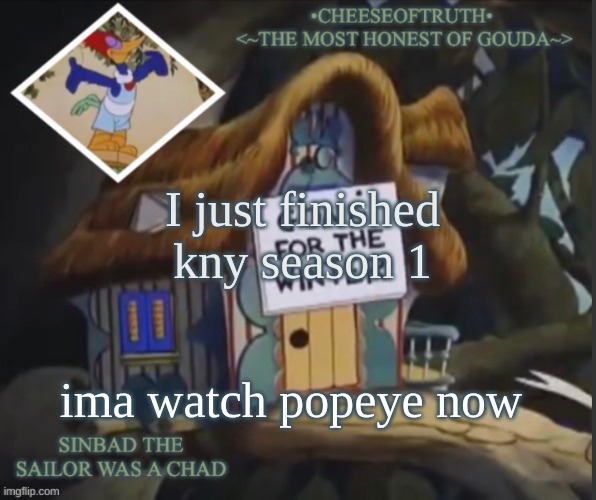 cheeseoftruth's other template | I just finished kny season 1; ima watch popeye now | image tagged in cheeseoftruth's other template | made w/ Imgflip meme maker