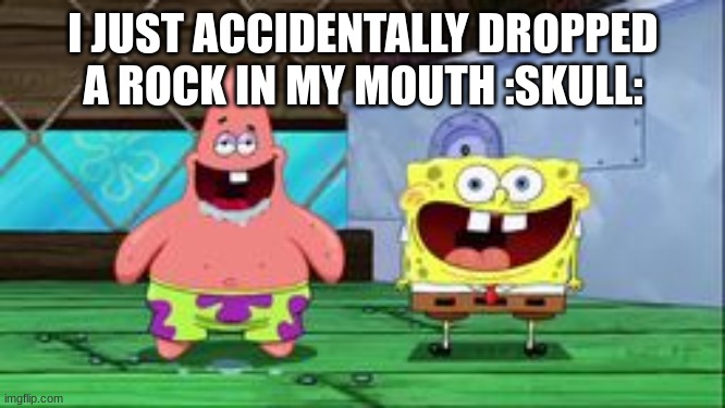 spongebob and patrick being stupid as hell | I JUST ACCIDENTALLY DROPPED A ROCK IN MY MOUTH :SKULL: | image tagged in spongebob and patrick being stupid as hell | made w/ Imgflip meme maker